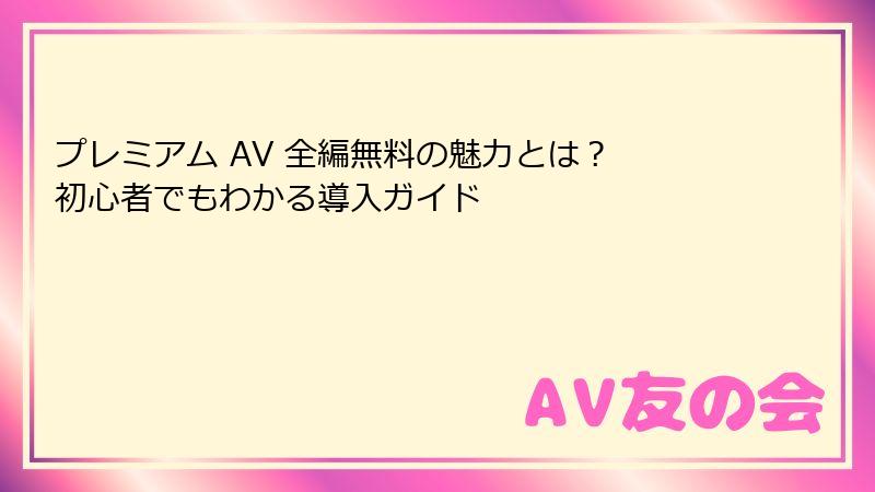 プレミアム AV 全編無料の魅力とは? 初心者でもわかる導入ガイド