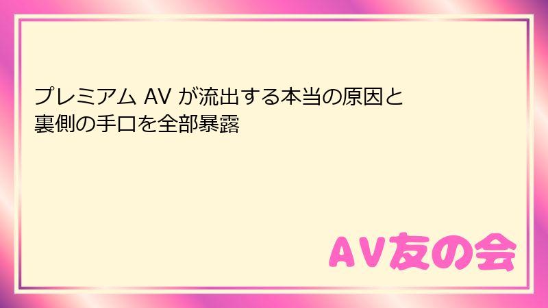 プレミアム AV が流出する本当の原因と裏側の手口を全部暴露