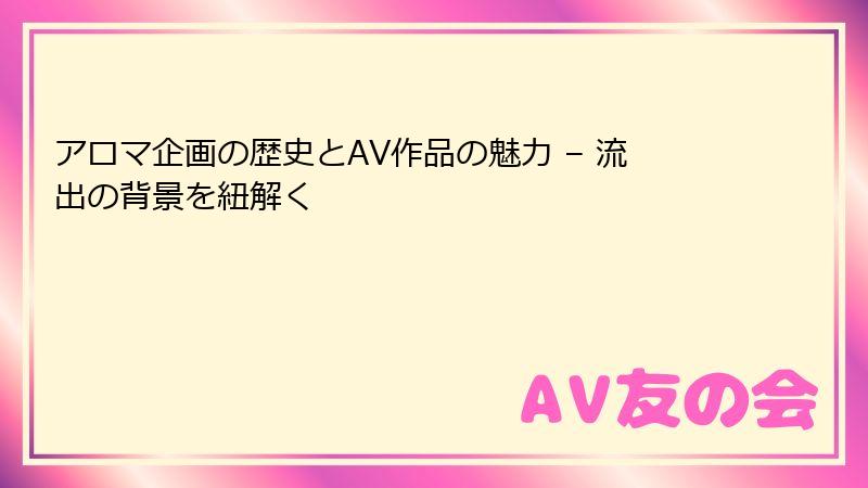 アロマ企画の歴史とAV作品の魅力 – 流出の背景を紐解く
