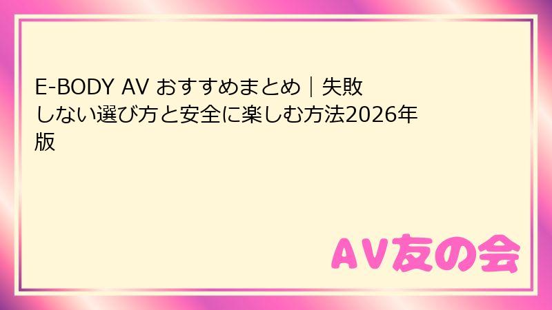E-BODY AV おすすめまとめ｜失敗しない選び方と安全に楽しむ方法2026年版