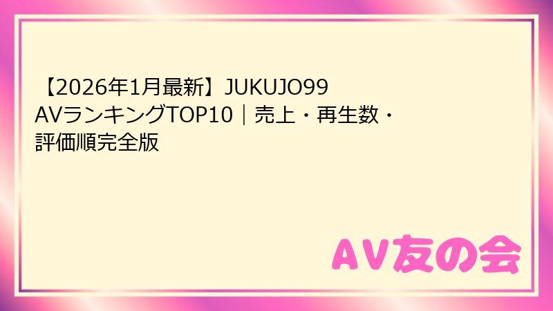 【2026年1月最新】JUKUJO99 AVランキングTOP10|売上・再生数・評価順完全版