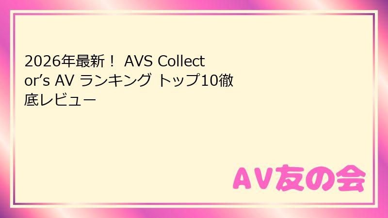 2026年最新！ AVS Collector’s AV ランキング トップ10徹底レビュー