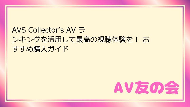 AVS Collector’s AV ランキングを活用して最高の視聴体験を！ おすすめ購入ガイド