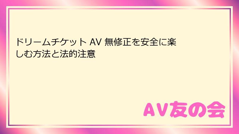 ドリームチケット AV 無修正を安全に楽しむ方法と法的注意