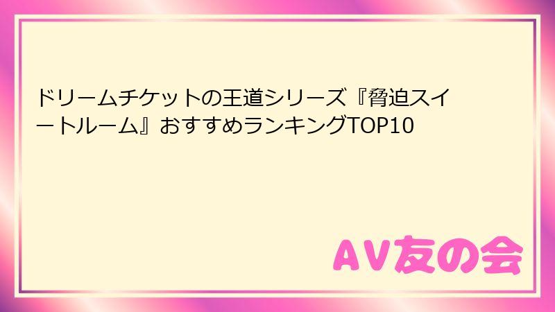 ドリームチケットの王道シリーズ『脅迫スイートルーム』おすすめランキングTOP10