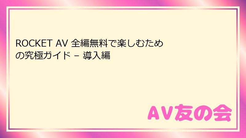 ROCKET AV 全編無料で楽しむための究極ガイド – 導入編