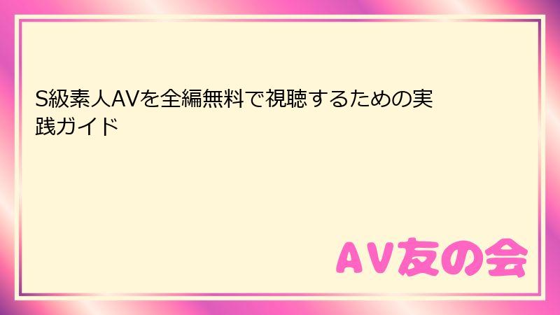 S級素人AVを全編無料で視聴するための実践ガイド