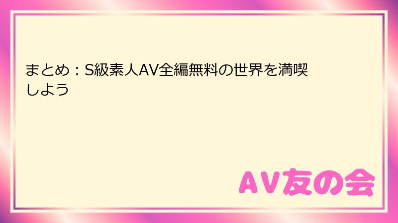 まとめ:S級素人AV全編無料の世界を満喫しよう