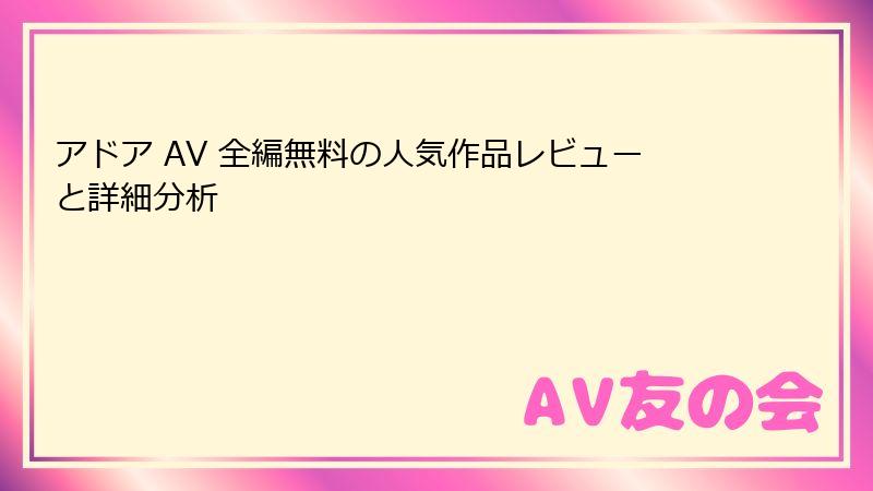 アドア AV 全編無料の人気作品レビューと詳細分析