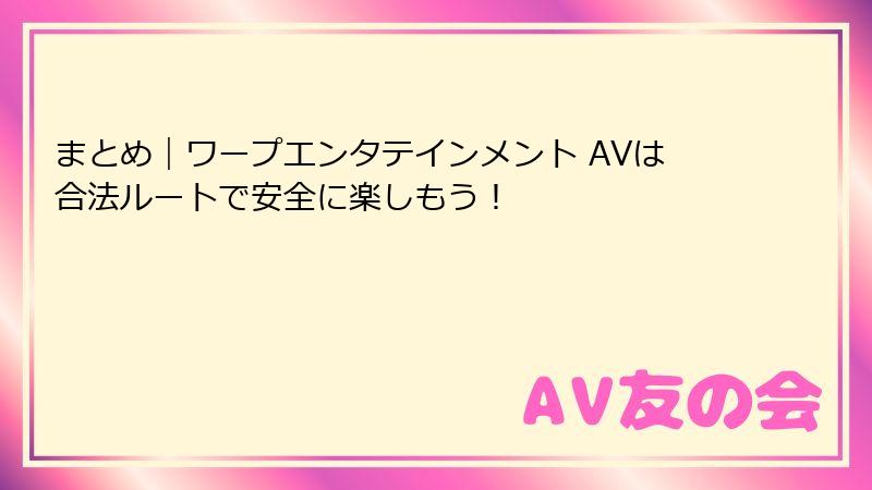 まとめ|ワープエンタテインメント AVは合法ルートで安全に楽しもう!