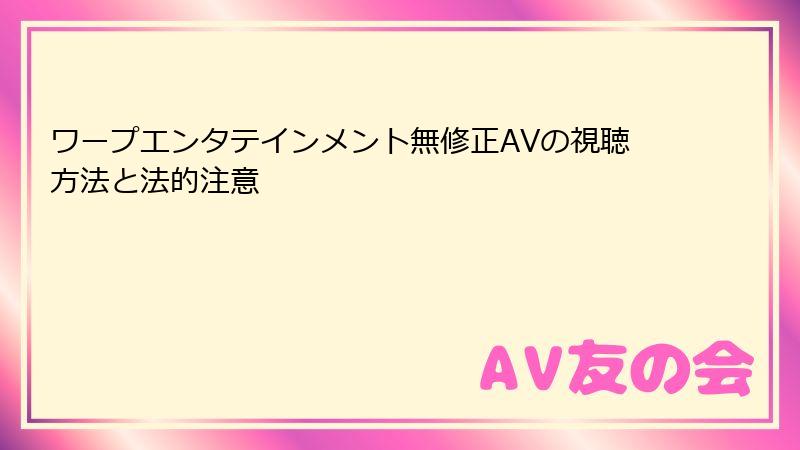 ワープエンタテインメント無修正AVの視聴方法と法的注意