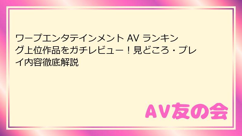 ワープエンタテインメント AV ランキング上位作品をガチレビュー!見どころ・プレイ内容徹底解説