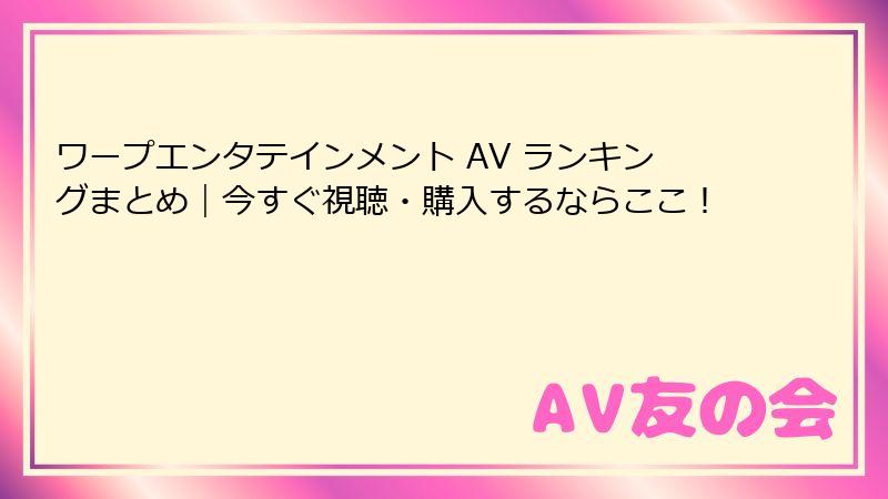 ワープエンタテインメント AV ランキングまとめ|今すぐ視聴・購入するならここ!