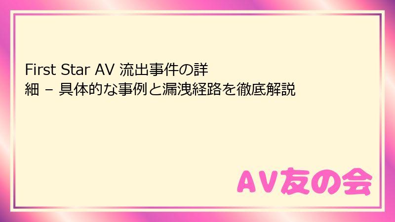 First Star AV 流出事件の詳細 – 具体的な事例と漏洩経路を徹底解説