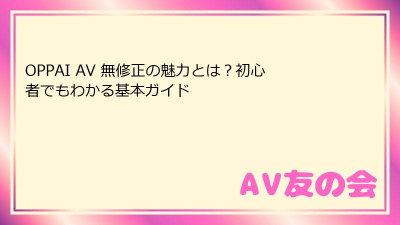 OPPAI AV 無修正の魅力とは?初心者でもわかる基本ガイド