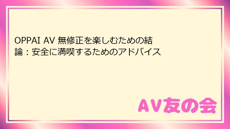 OPPAI AV 無修正を楽しむための結論:安全に満喫するためのアドバイス