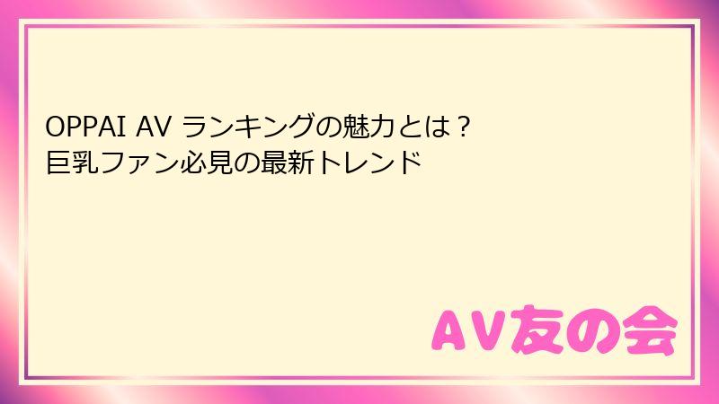 OPPAI AV ランキングの魅力とは?巨乳ファン必見の最新トレンド