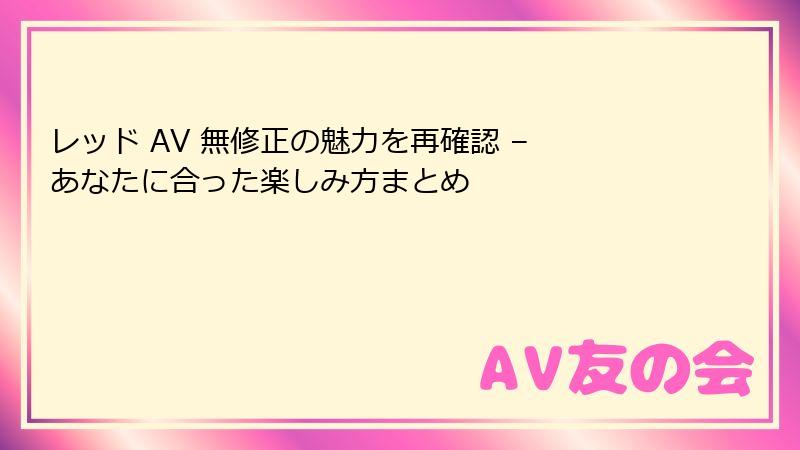 レッド AV 無修正の魅力を再確認 – あなたに合った楽しみ方まとめ