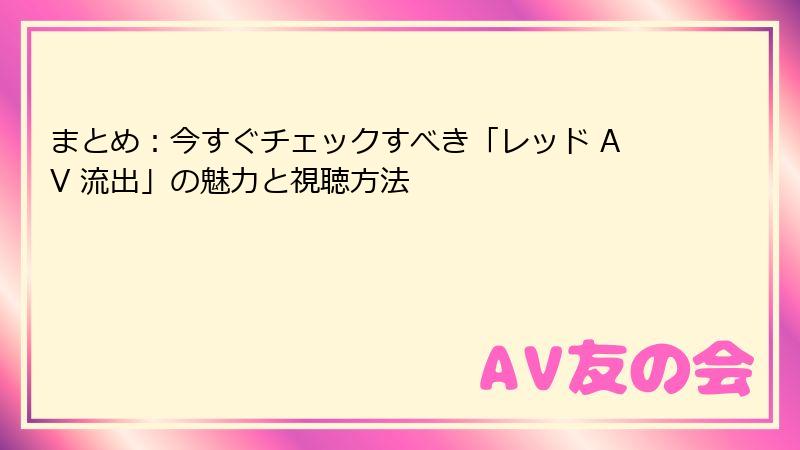 まとめ:今すぐチェックすべき「レッド AV 流出」の魅力と視聴方法