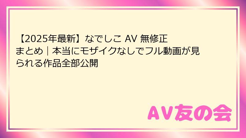 【2025年最新】なでしこ AV 無修正まとめ｜本当にモザイクなしでフル動画が見られる作品全部公開