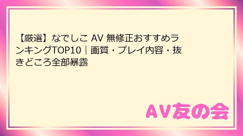 【厳選】なでしこ AV 無修正おすすめランキングTOP10｜画質・プレイ内容・抜きどころ全部暴露