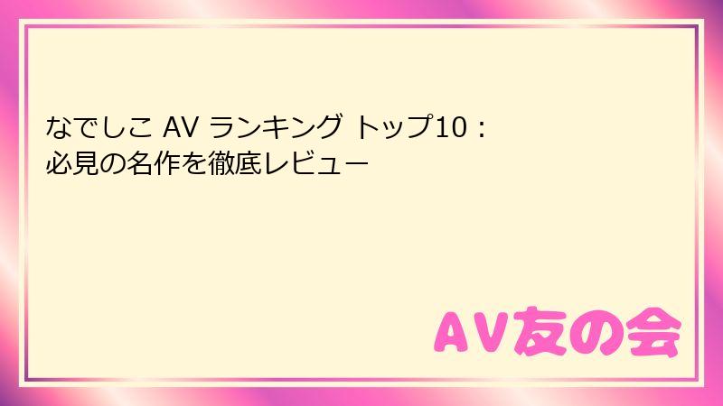 なでしこ AV ランキング トップ10:必見の名作を徹底レビュー