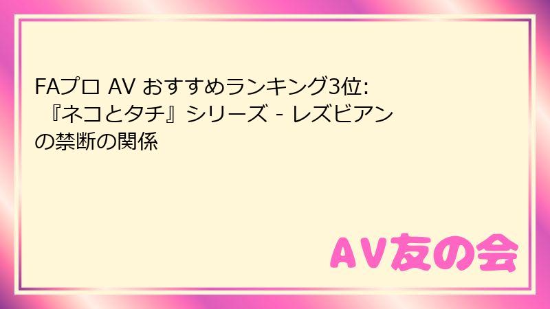 FAプロ AV おすすめランキング3位: 『ネコとタチ』シリーズ - レズビアンの禁断の関係