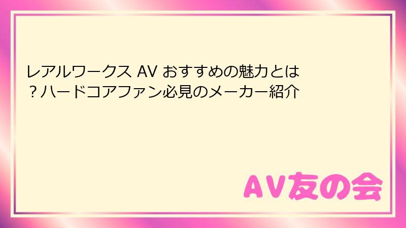 レアルワークス AV おすすめの魅力とは？ハードコアファン必見のメーカー紹介