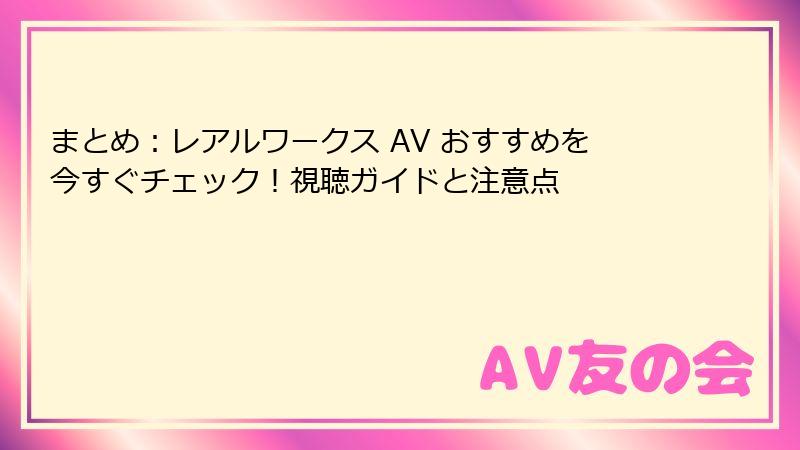 まとめ：レアルワークス AV おすすめを今すぐチェック！視聴ガイドと注意点