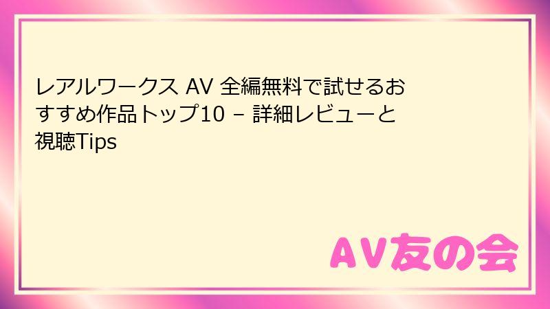 レアルワークス AV 全編無料で試せるおすすめ作品トップ10 – 詳細レビューと視聴Tips