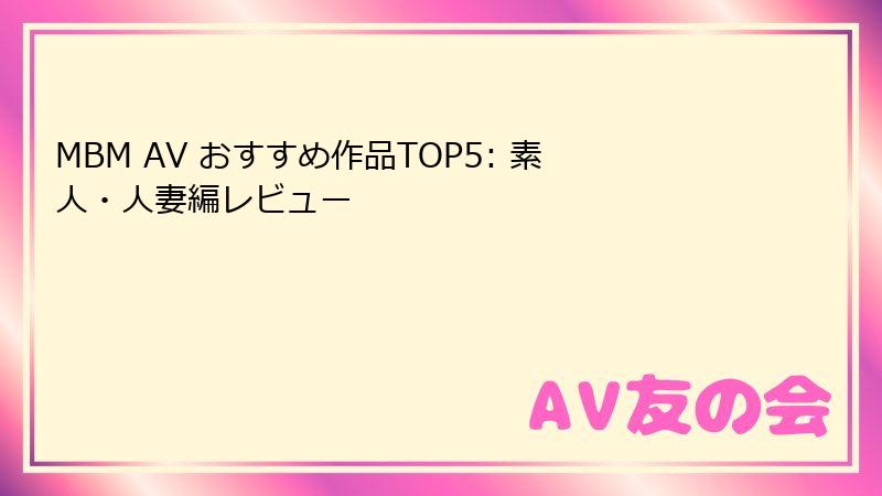MBM AV おすすめ作品TOP5: 素人・人妻編レビュー