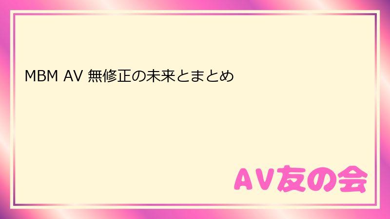 MBM AV 無修正の未来とまとめ