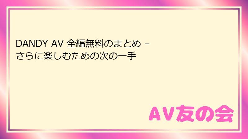 DANDY AV 全編無料のまとめ – さらに楽しむための次の一手