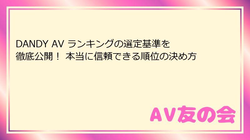 DANDY AV ランキングの選定基準を徹底公開！ 本当に信頼できる順位の決め方