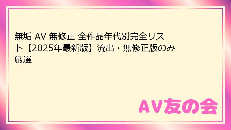 無垢 AV 無修正 全作品年代別完全リスト【2025年最新版】流出・無修正版のみ厳選