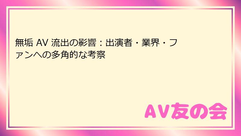 無垢 AV 流出の影響：出演者・業界・ファンへの多角的な考察