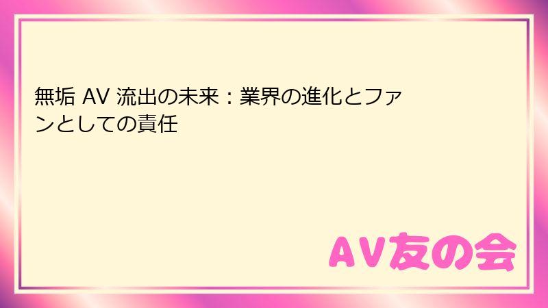 無垢 AV 流出の未来：業界の進化とファンとしての責任