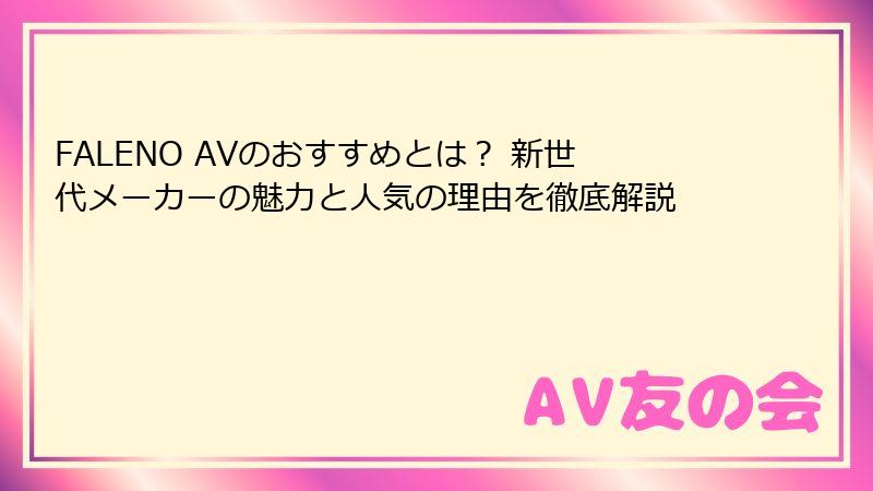 FALENO AVのおすすめとは？ 新世代メーカーの魅力と人気の理由を徹底解説