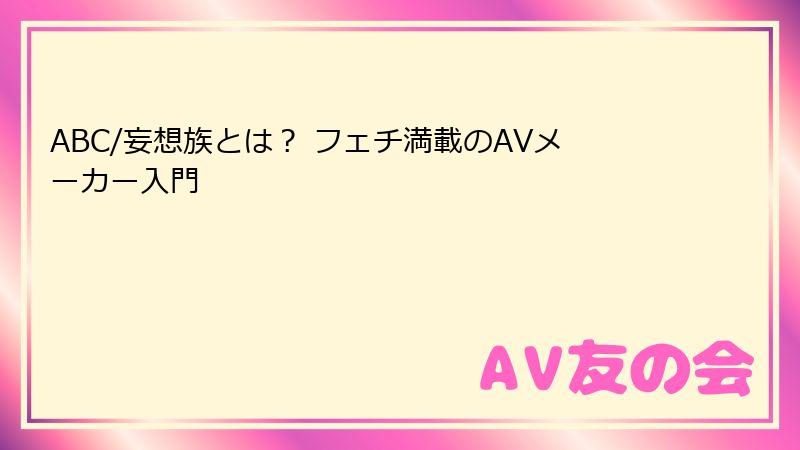 ABC/妄想族とは? フェチ満載のAVメーカー入門