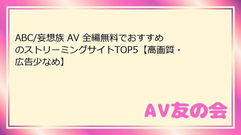 ABC/妄想族 AV 全編無料でおすすめのストリーミングサイトTOP5【高画質・広告少なめ】