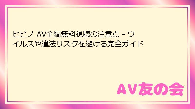 ヒビノ AV全編無料視聴の注意点 - ウイルスや違法リスクを避ける完全ガイド