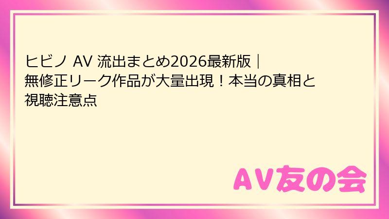 ヒビノ AV 流出まとめ2026最新版｜無修正リーク作品が大量出現！本当の真相と視聴注意点