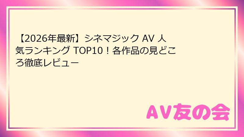 【2026年最新】シネマジック AV 人気ランキング TOP10!各作品の見どころ徹底レビュー