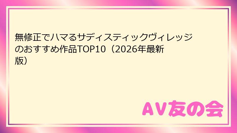無修正でハマるサディスティックヴィレッジのおすすめ作品TOP10(2026年最新版)