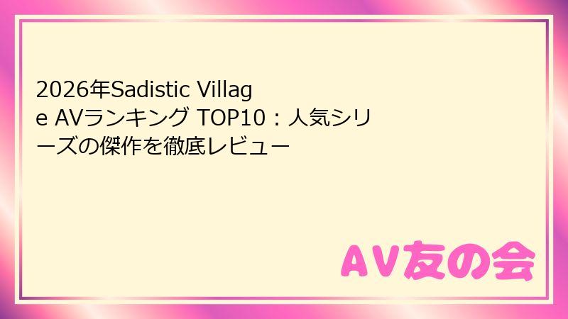 2026年Sadistic Village AVランキング TOP10：人気シリーズの傑作を徹底レビュー