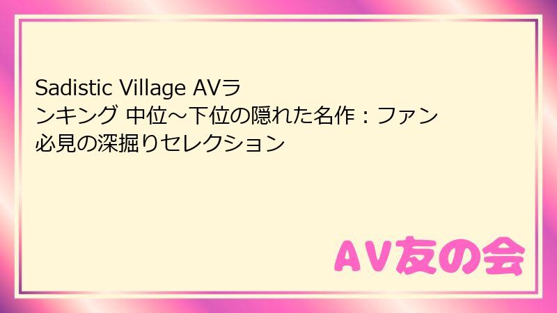 Sadistic Village AVランキング 中位～下位の隠れた名作：ファン必見の深掘りセレクション