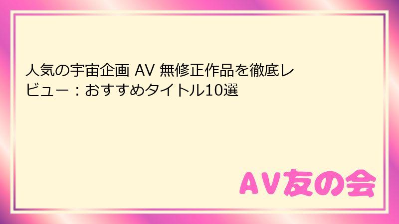 人気の宇宙企画 AV 無修正作品を徹底レビュー:おすすめタイトル10選