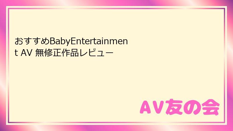 おすすめBabyEntertainment AV 無修正作品レビュー