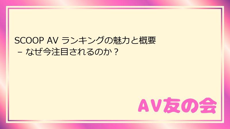 SCOOP AV ランキングの魅力と概要 – なぜ今注目されるのか？