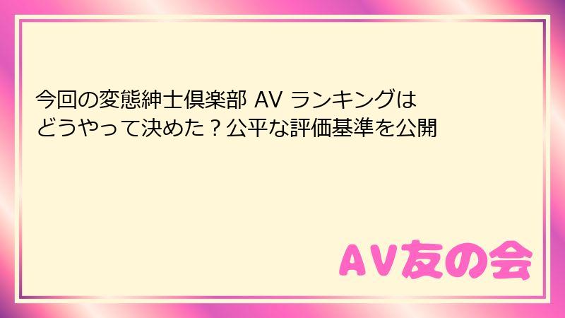 今回の変態紳士倶楽部 AV ランキングはどうやって決めた？公平な評価基準を公開
